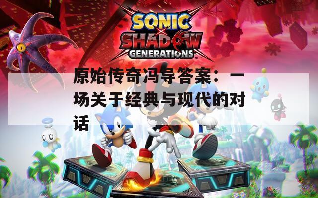原始传奇冯导答案：一场关于经典与现代的对话
