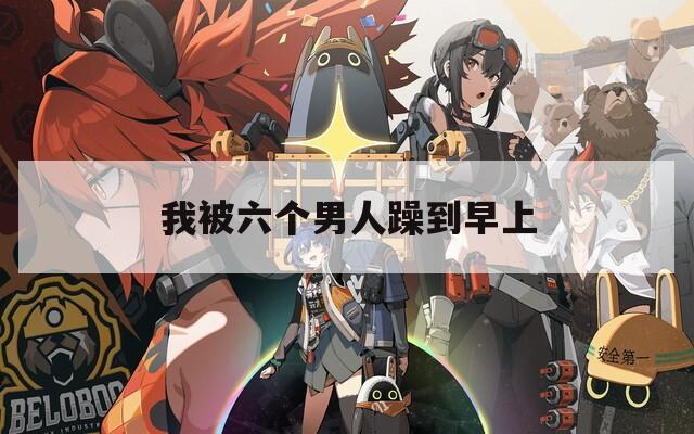 我被六个男人躁到早上