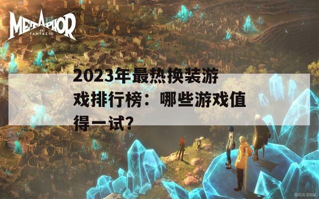 2023年最热换装游戏排行榜：哪些游戏值得一试？