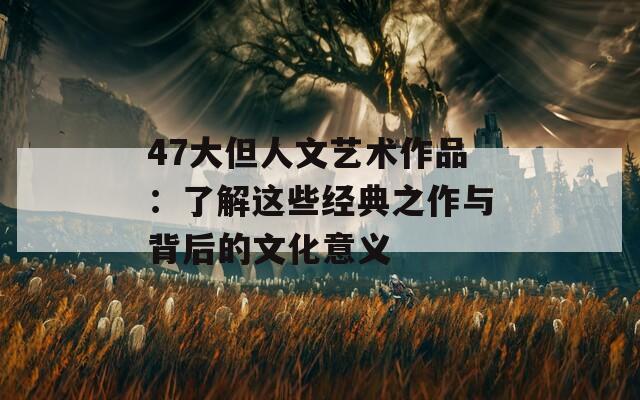 47大但人文艺术作品：了解这些经典之作与背后的文化意义