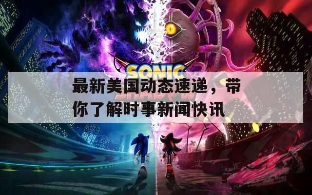 最新美国动态速递，带你了解时事新闻快讯