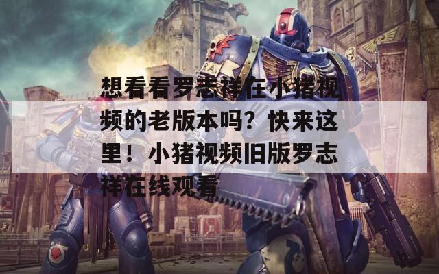 想看看罗志祥在小猪视频的老版本吗？快来这里！小猪视频旧版罗志祥在线观看