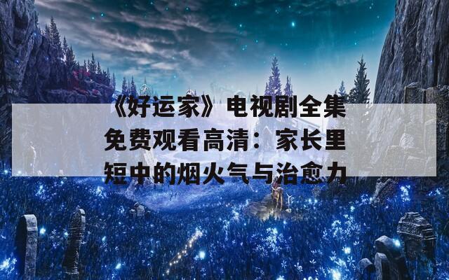 《好运家》电视剧全集免费观看高清：家长里短中的烟火气与治愈力