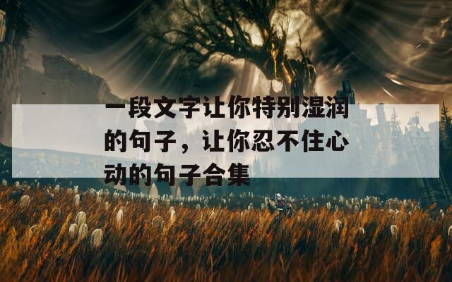 一段文字让你特别湿润的句子，让你忍不住心动的句子合集