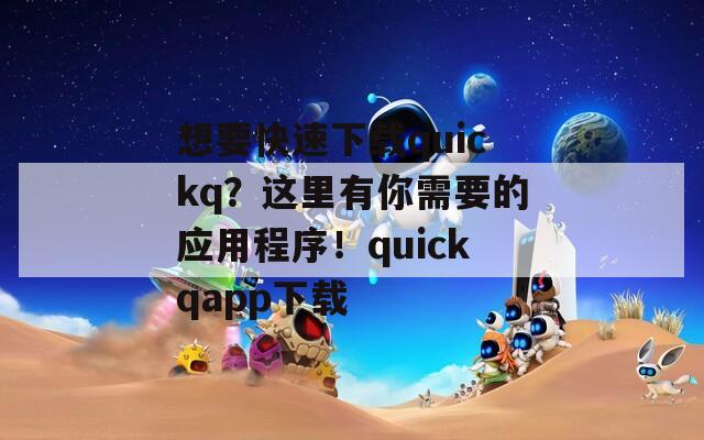 想要快速下载quickq？这里有你需要的应用程序！quickqapp下载