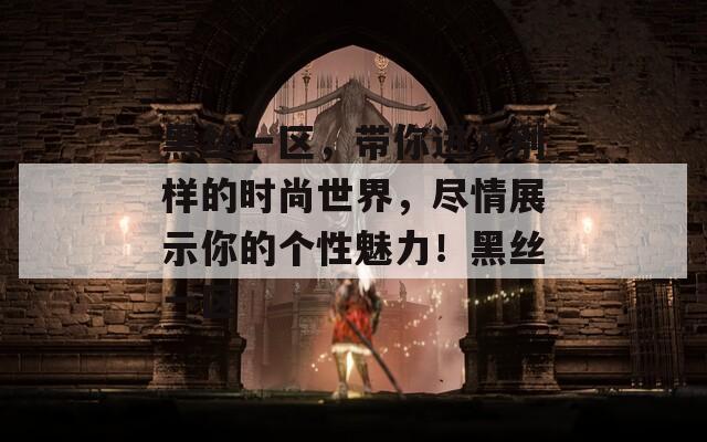 黑丝一区，带你进入别样的时尚世界，尽情展示你的个性魅力！黑丝一区