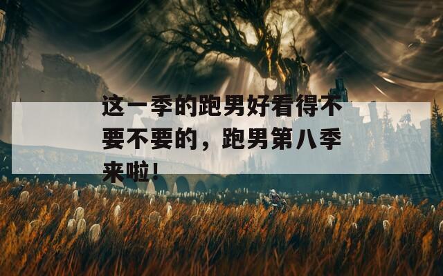 这一季的跑男好看得不要不要的，跑男第八季来啦！