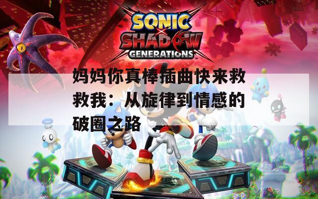 妈妈你真棒插曲快来救救我：从旋律到情感的破圈之路