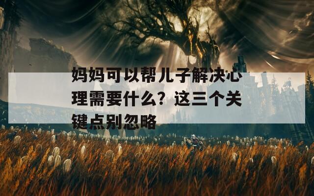 妈妈可以帮儿子解决心理需要什么？这三个关键点别忽略