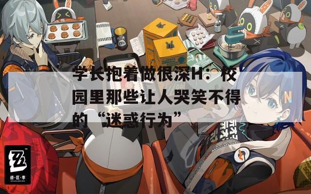 学长抱着做很深H：校园里那些让人哭笑不得的“迷惑行为”