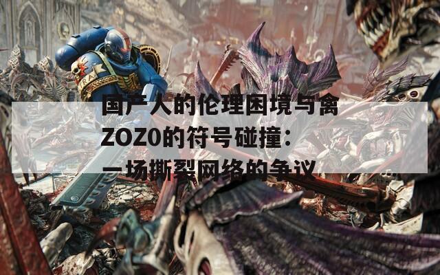 国产人的伦理困境与禽ZOZ0的符号碰撞：一场撕裂网络的争议