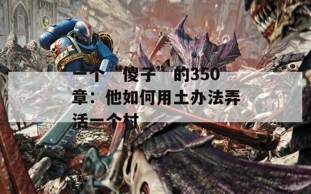 一个“傻子”的350章：他如何用土办法弄活一个村