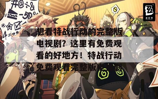 想看特战行动的完整版电视剧？这里有免费观看的好地方！特战行动免费观看完整版电视剧