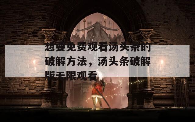想要免费观看汤头条的破解方法，汤头条破解版无限观看