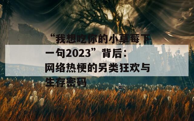 “我想吃你的小草莓下一句2023”背后：网络热梗的另类狂欢与生存密码
