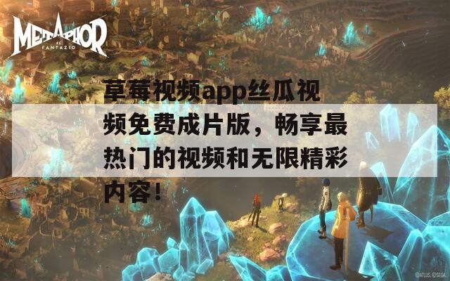 草莓视频app丝瓜视频免费成片版，畅享最热门的视频和无限精彩内容！