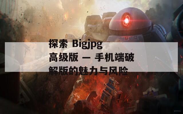 探索 Bigjpg 高级版 — 手机端破解版的魅力与风险