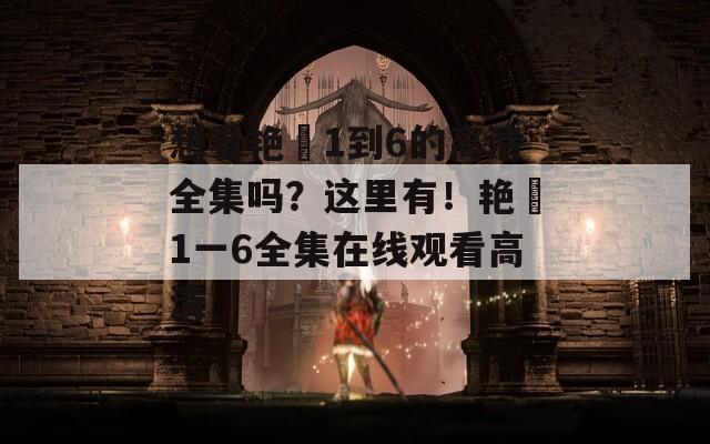 想看艳娒1到6的高清全集吗？这里有！艳娒1一6全集在线观看高清