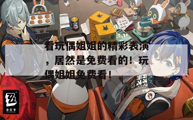看玩偶姐姐的精彩表演，居然是免费看的！玩偶姐姐免费看！