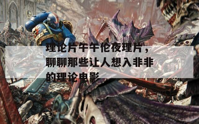 理论片午午伦夜理片，聊聊那些让人想入非非的理论电影
