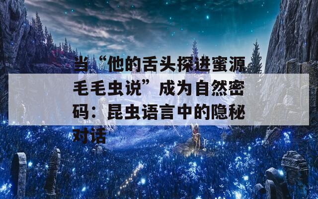 当“他的舌头探进蜜源毛毛虫说”成为自然密码：昆虫语言中的隐秘对话