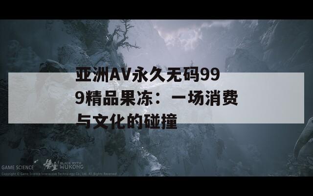 亚洲AV永久无码999精品果冻：一场消费与文化的碰撞