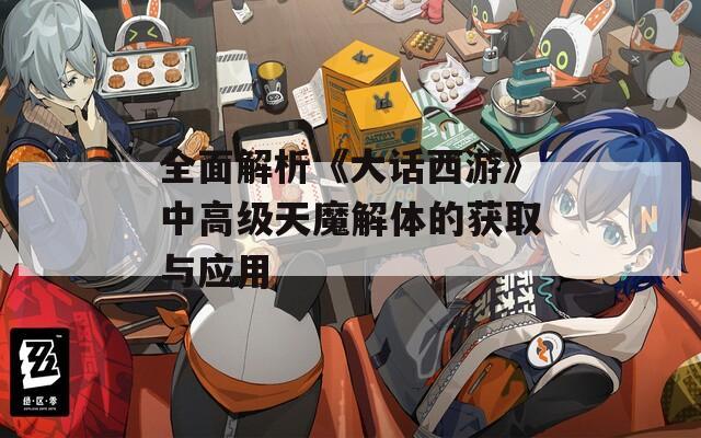 全面解析《大话西游》中高级天魔解体的获取与应用