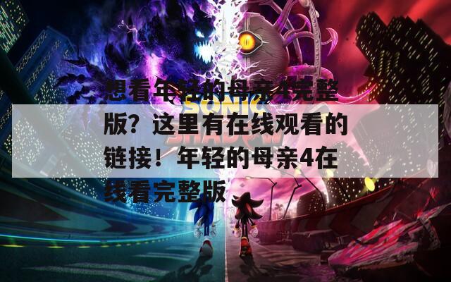 想看年轻的母亲4完整版？这里有在线观看的链接！年轻的母亲4在线看完整版