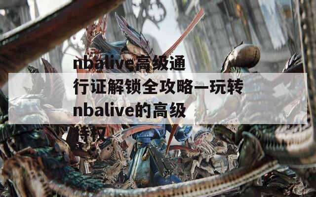 nbalive高级通行证解锁全攻略—玩转nbalive的高级特权