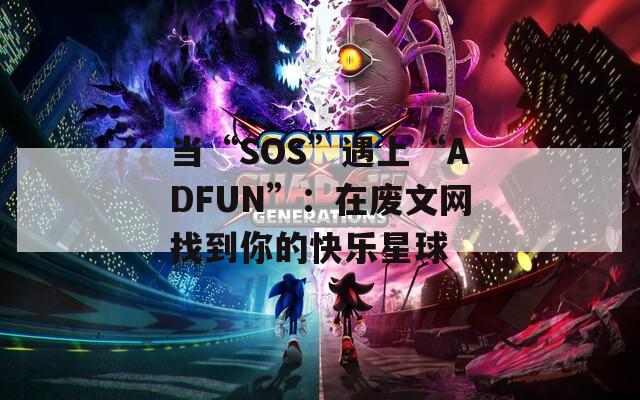 当“SOS”遇上“ADFUN”：在废文网找到你的快乐星球