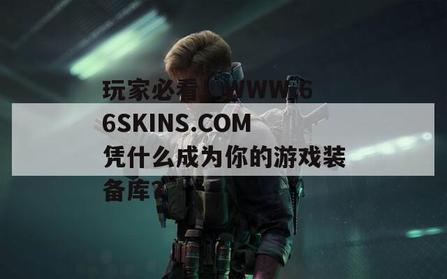 玩家必看！WWW.66SKINS.COM凭什么成为你的游戏装备库？
