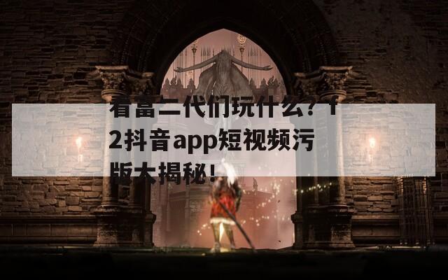 看富二代们玩什么？f2抖音app短视频污版大揭秘！