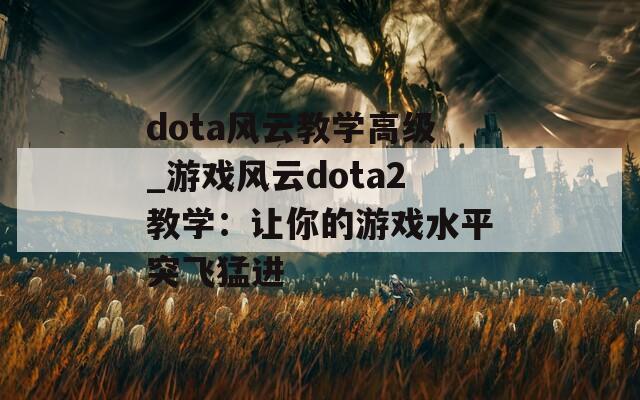 dota风云教学高级_游戏风云dota2教学：让你的游戏水平突飞猛进