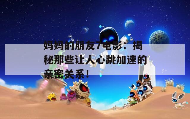 妈妈的朋友7电影：揭秘那些让人心跳加速的亲密关系！