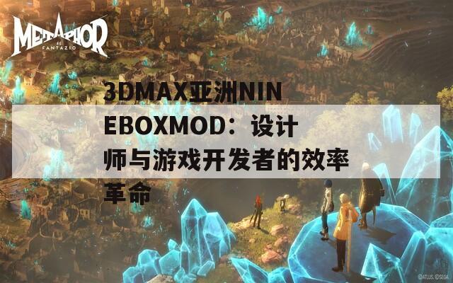 3DMAX亚洲NINEBOXMOD：设计师与游戏开发者的效率革命