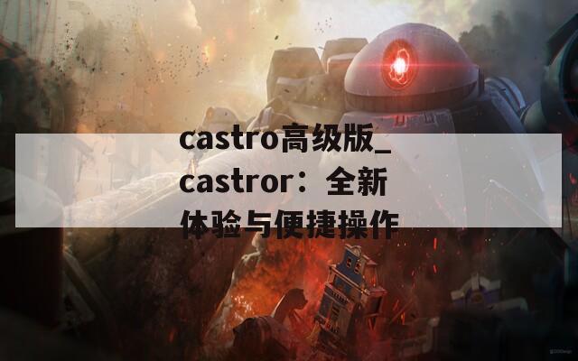 castro高级版_castror：全新体验与便捷操作