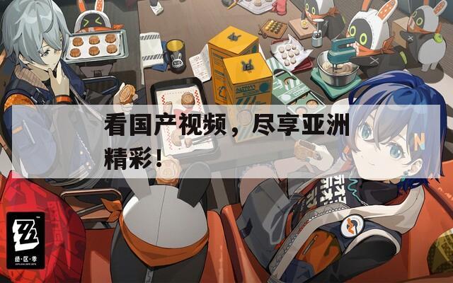 看国产视频，尽享亚洲精彩！