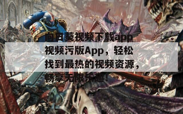 向日葵视频下载app视频污版App，轻松找到最热的视频资源，畅享无限乐趣！