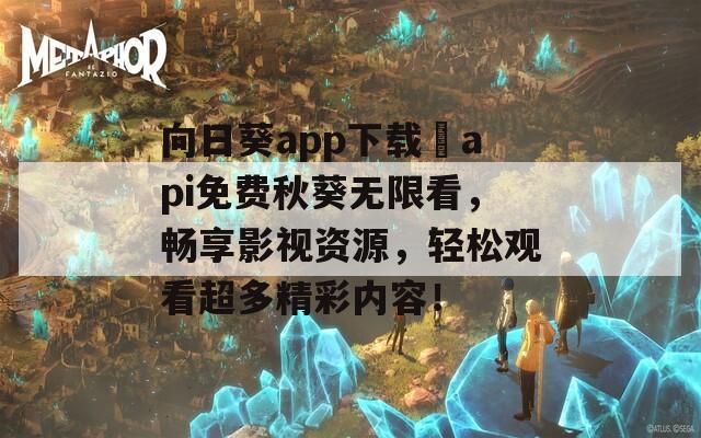 向日葵app下载汅api免费秋葵无限看，畅享影视资源，轻松观看超多精彩内容！