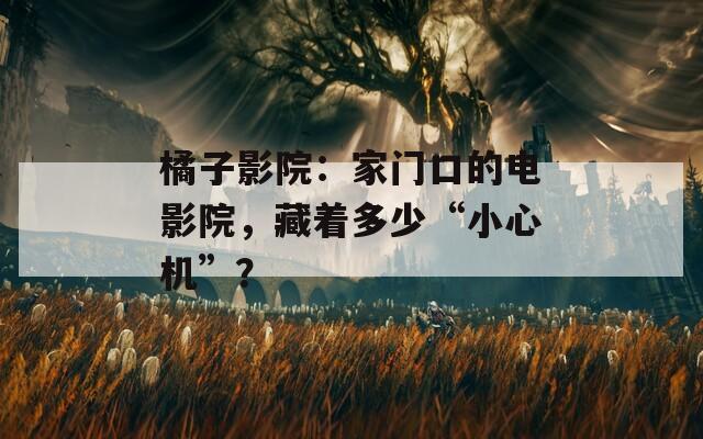 橘子影院：家门口的电影院，藏着多少“小心机”？