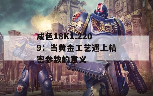 成色18K1.2209：当黄金工艺遇上精密参数的意义