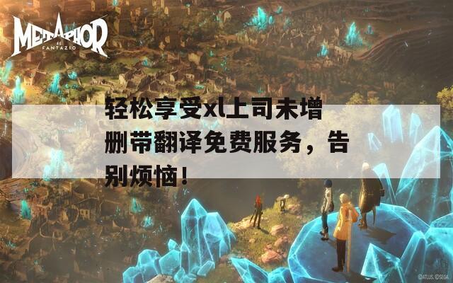 轻松享受xl上司未增删带翻译免费服务，告别烦恼！