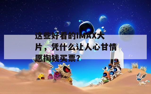 这些好看的IMAX大片，凭什么让人心甘情愿掏钱买票？