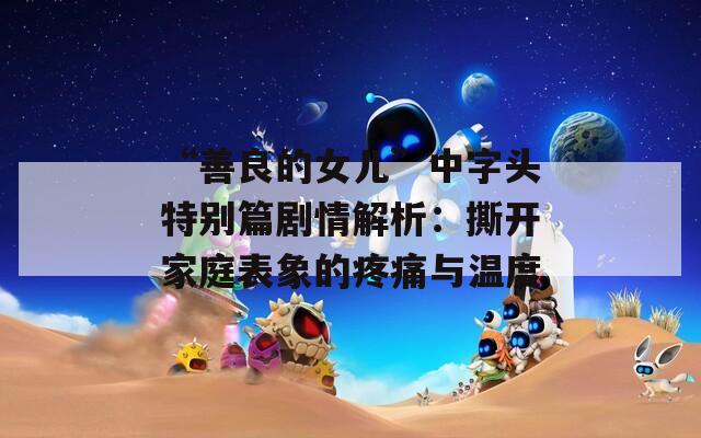 “善良的女儿”中字头特别篇剧情解析：撕开家庭表象的疼痛与温度