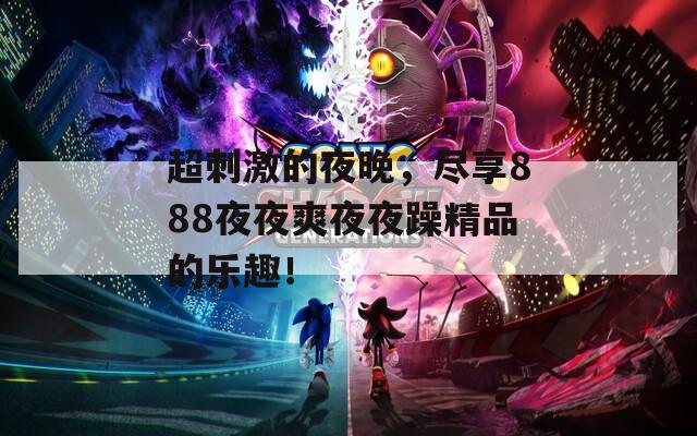超刺激的夜晚，尽享888夜夜爽夜夜躁精品的乐趣！