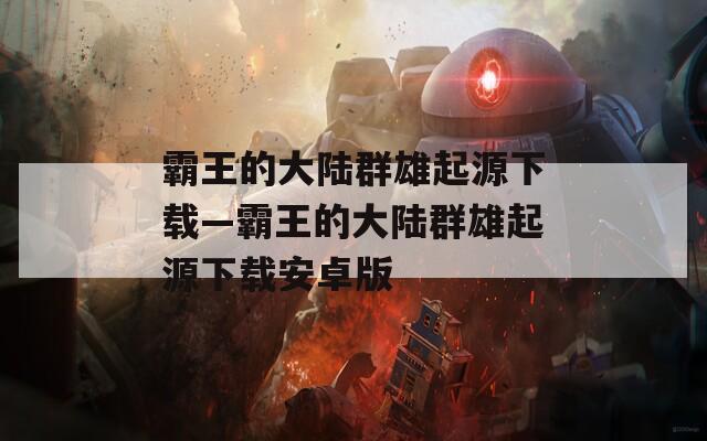 霸王的大陆群雄起源下载—霸王的大陆群雄起源下载安卓版