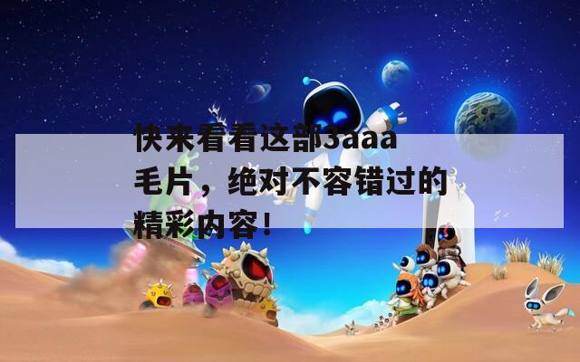 快来看看这部3aaa毛片，绝对不容错过的精彩内容！