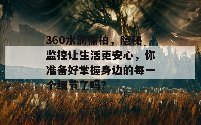 360水滴偷拍，隐秘监控让生活更安心，你准备好掌握身边的每一个细节了吗？