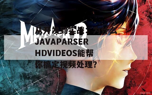 从开发到实战：为什么JAVAPARSERHDVIDEOS能帮你搞定视频处理？