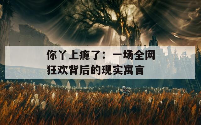 你丫上瘾了：一场全网狂欢背后的现实寓言